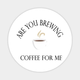 Are you brewing coffee for me Magnet